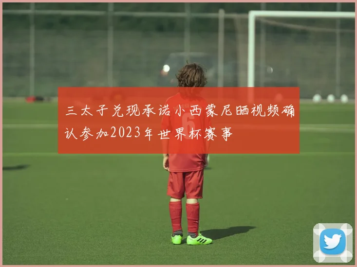 三太子兑现承诺小西蒙尼晒视频确认参加2023年世界杯赛事
