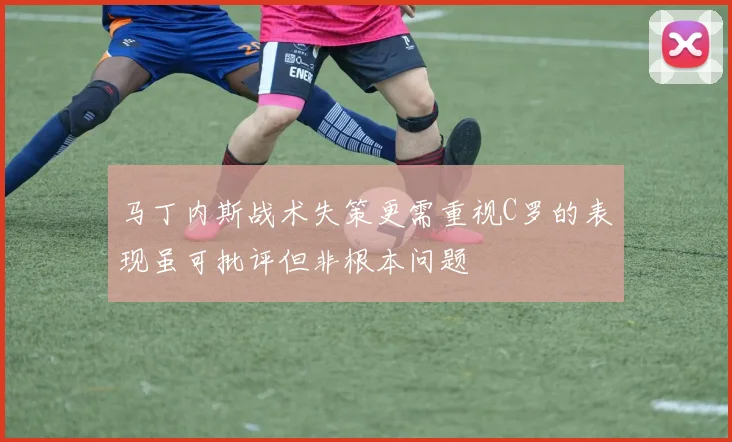 马丁内斯战术失策更需重视C罗的表现虽可批评但非根本问题