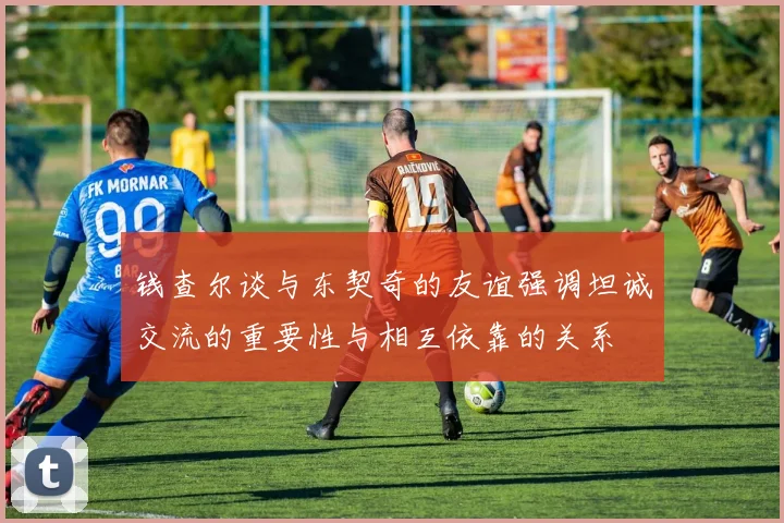 钱查尔谈与东契奇的友谊强调坦诚交流的重要性与相互依靠的关系