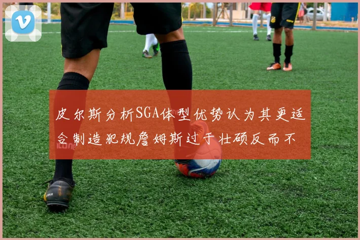 皮尔斯分析SGA体型优势认为其更适合制造犯规詹姆斯过于壮硕反而不利
