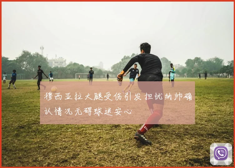 穆西亚拉大腿受伤引发担忧纳帅确认情况无碍球迷安心