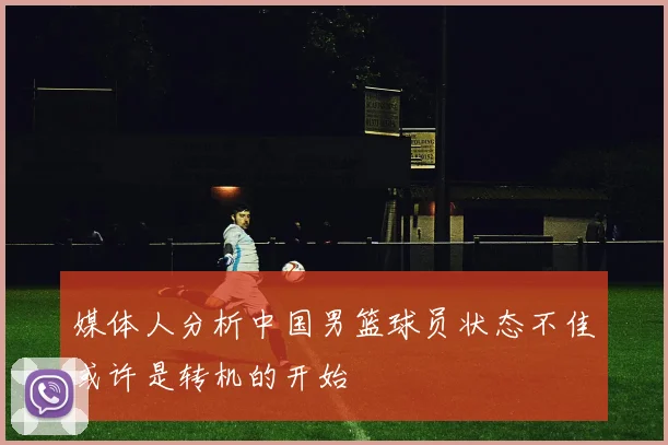媒体人分析中国男篮球员状态不佳或许是转机的开始