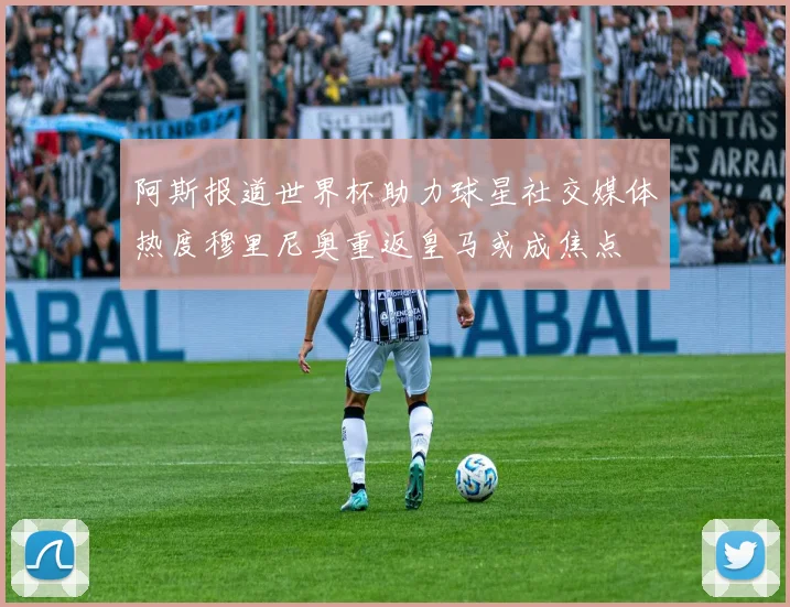 阿斯报道世界杯助力球星社交媒体热度穆里尼奥重返皇马或成焦点