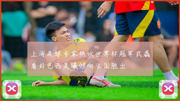 上海足球专家热议世界杯冠军武磊看好巴西吴曦倾向法国胜出