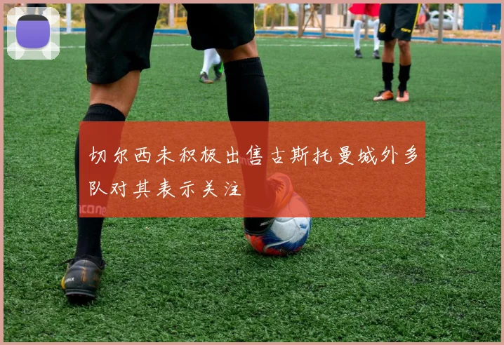 切尔西未积极出售古斯托曼城外多队对其表示关注