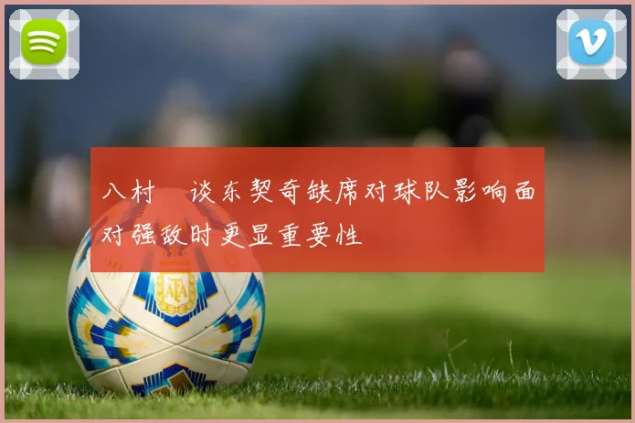 八村塁谈东契奇缺席对球队影响面对强敌时更显重要性